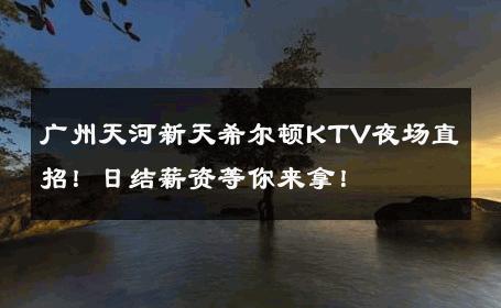 广州天河新天希尔顿KTV夜场直招！日结薪资等你来拿！ 