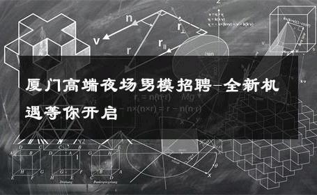 厦门高端夜场男模招聘-全新机遇等你开启 