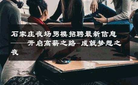 石家庄夜场男模招聘最新信息——开启高薪之路-成就梦想之夜 