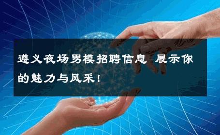遵义夜场男模招聘信息-展示你的魅力与风采！ 