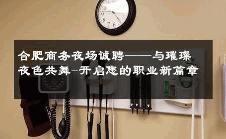 合肥商务夜场诚聘——与璀璨夜色共舞-开启您的职业新篇章 