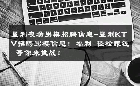 垦利夜场男模招聘信息-垦利KTV招聘男模信息：福利-轻松赚钱-等你来挑战！ 