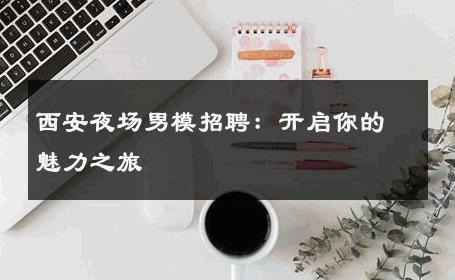 西安夜场男模招聘：开启你的魅力之旅 