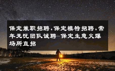 保定兼职招聘,保定模特招聘,常年无忧团队诚聘-保定生意火爆场所直招