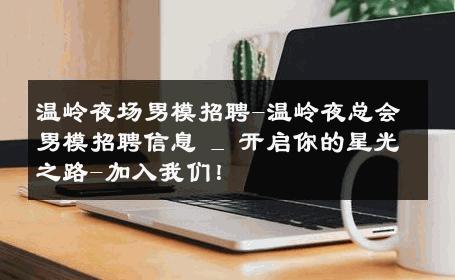 温岭夜场男模招聘-温岭夜总会男模招聘信息 _ 开启你的星光之路-加入我们！ 