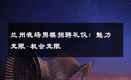 兰州夜场男模招聘礼仪：魅力无限-机会无限 