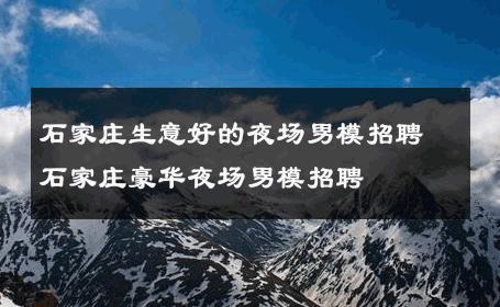 石家庄生意好的夜场男模招聘石家庄豪华夜场男模招聘 