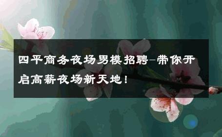四平商务夜场男模招聘-带你开启高薪夜场新天地！ 