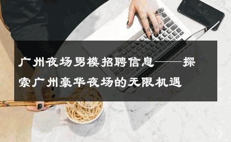 广州夜场男模招聘信息——探索广州豪华夜场的无限机遇 