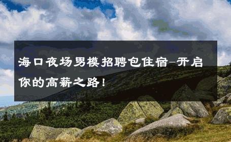 海口夜场男模招聘包住宿-开启你的高薪之路！ 