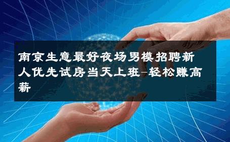 南京生意最好夜场男模招聘新人优先试房当天上班-轻松赚高薪 