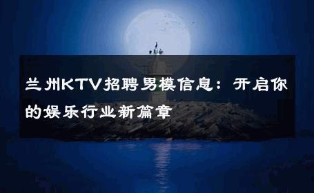 兰州KTV招聘男模信息：开启你的娱乐行业新篇章 