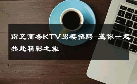 南充商务KTV男模招聘-邀你一起共赴精彩之旅 
