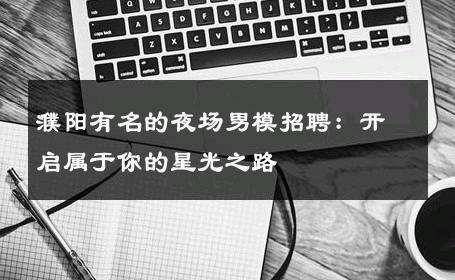 濮阳有名的夜场男模招聘：开启属于你的星光之路 