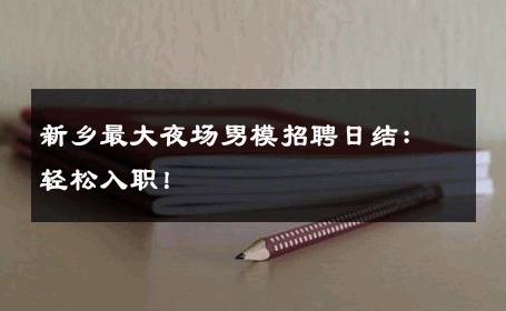 新乡最大夜场男模招聘日结：轻松入职！ 