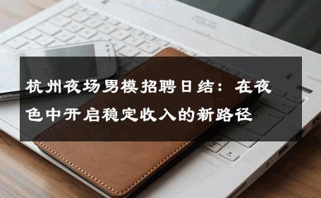 杭州夜场男模招聘日结：在夜色中开启稳定收入的新路径 