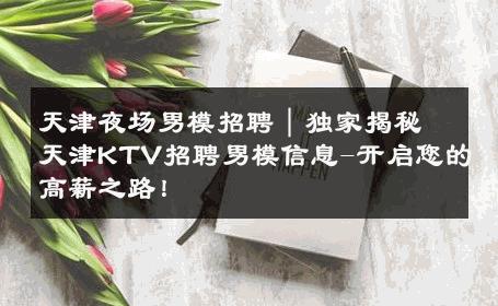 天津夜场男模招聘｜独家揭秘天津KTV招聘男模信息-开启您的高薪之路！ 