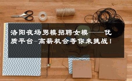洛阳夜场男模招聘女模——优质平台-高薪机会等你来挑战！ 