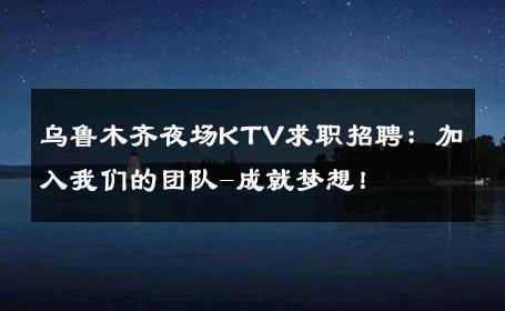 乌鲁木齐夜场KTV求职招聘：加入我们的团队-成就梦想！ 