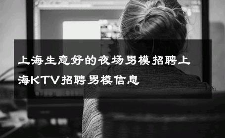 上海生意好的夜场男模招聘上海KTV招聘男模信息 