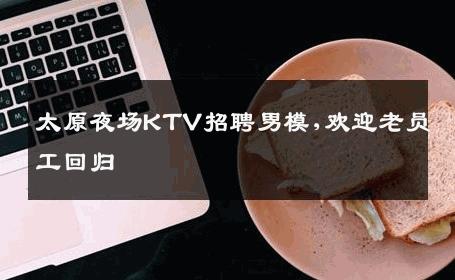 太原夜场KTV招聘男模,欢迎老员工回归 
