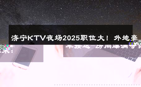 济宁KTV夜场2025职位大！外地豪车接送-房间爆满等你来！ 