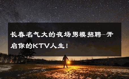 长春名气大的夜场男模招聘-开启你的KTV人生！ 