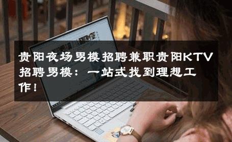 贵阳夜场男模招聘兼职贵阳KTV招聘男模：一站式找到理想工作！ 