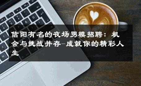 信阳有名的夜场男模招聘：机会与挑战并存-成就你的精彩人生 