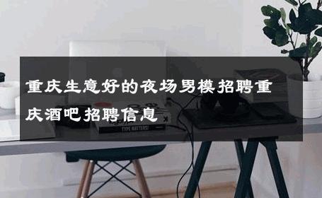 重庆生意好的夜场男模招聘重庆酒吧招聘信息 
