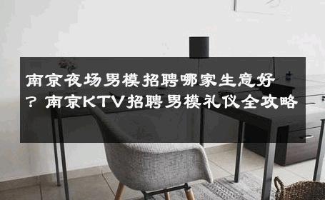 南京夜场男模招聘哪家生意好？南京KTV招聘男模礼仪全攻略 