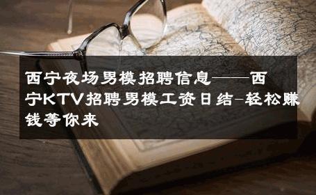 西宁夜场男模招聘信息——西宁KTV招聘男模工资日结-轻松赚钱等你来 