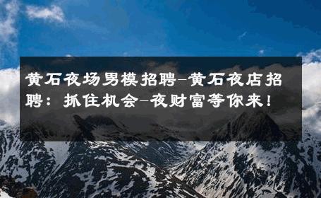 黄石夜场男模招聘-黄石夜店招聘：抓住机会-夜财富等你来！ 