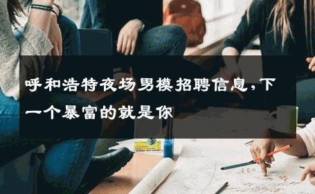 呼和浩特夜场男模招聘信息,下一个暴富的就是你 