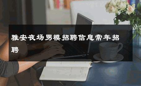 雅安夜场男模招聘信息常年招聘 