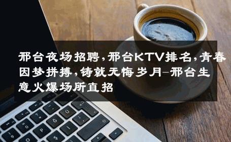 邢台夜场招聘,邢台KTV排名,青春因梦拼搏,铸就无悔岁月-邢台生意火爆场所直招