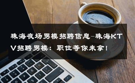 珠海夜场男模招聘信息-珠海KTV招聘男模：职位等你来拿！ 