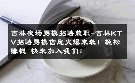 吉林夜场男模招聘兼职-吉林KTV招聘男模信息火爆来袭！轻松赚钱-快来加入我们！ 
