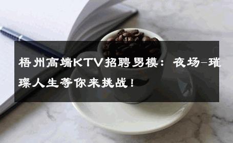 梧州高端KTV招聘男模：夜场-璀璨人生等你来挑战！ 