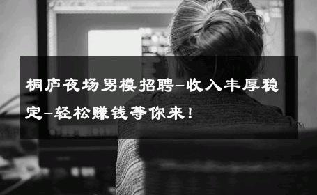 桐庐夜场男模招聘-收入丰厚稳定-轻松赚钱等你来！ 