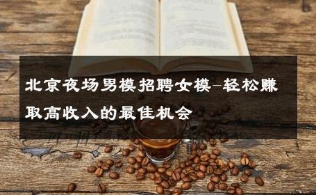 北京夜场男模招聘女模-轻松赚取高收入的最佳机会 