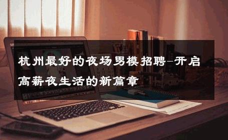 杭州最好的夜场男模招聘-开启高薪夜生活的新篇章 