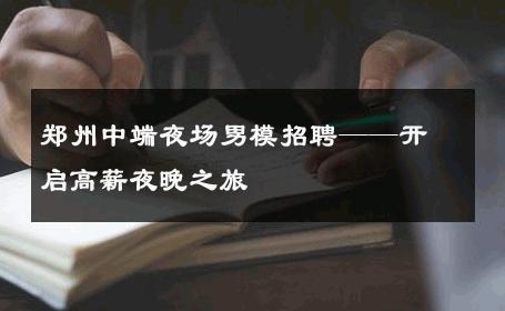 郑州中端夜场男模招聘——开启高薪夜晚之旅 