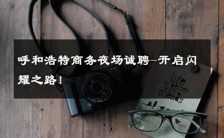 呼和浩特商务夜场诚聘-开启闪耀之路！ 