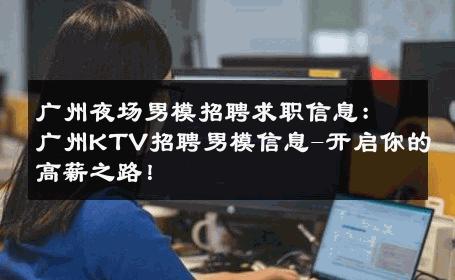 广州夜场男模招聘求职信息：广州KTV招聘男模信息-开启你的高薪之路！ 