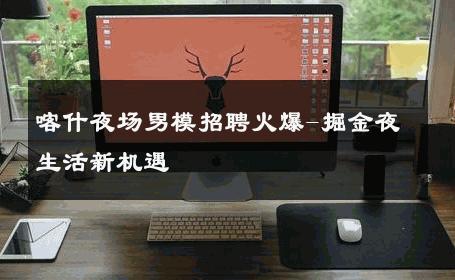 喀什夜场男模招聘火爆-掘金夜生活新机遇 