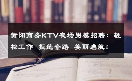 衡阳商务KTV夜场男模招聘：轻松工作-拒绝套路-美丽启航！ 