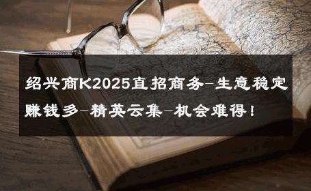 绍兴商K2025直招商务-生意稳定赚钱多-精英云集-机会难得！ 