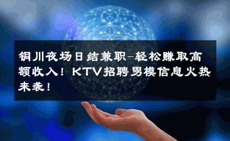铜川夜场日结兼职-轻松赚取高额收入！KTV招聘男模信息火热来袭！ 