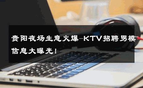 贵阳夜场生意火爆-KTV招聘男模信息大曝光！ 